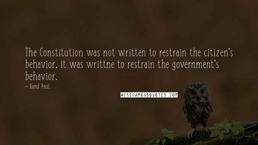 Rand Paul Quotes: The Constitution was not written to restrain the citizen's behavior, it was writtne to restrain the government's behavior.