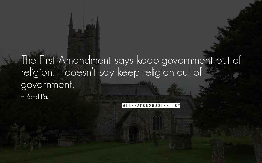 Rand Paul Quotes: The First Amendment says keep government out of religion. It doesn't say keep religion out of government.