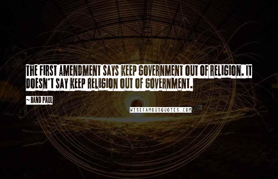 Rand Paul Quotes: The First Amendment says keep government out of religion. It doesn't say keep religion out of government.