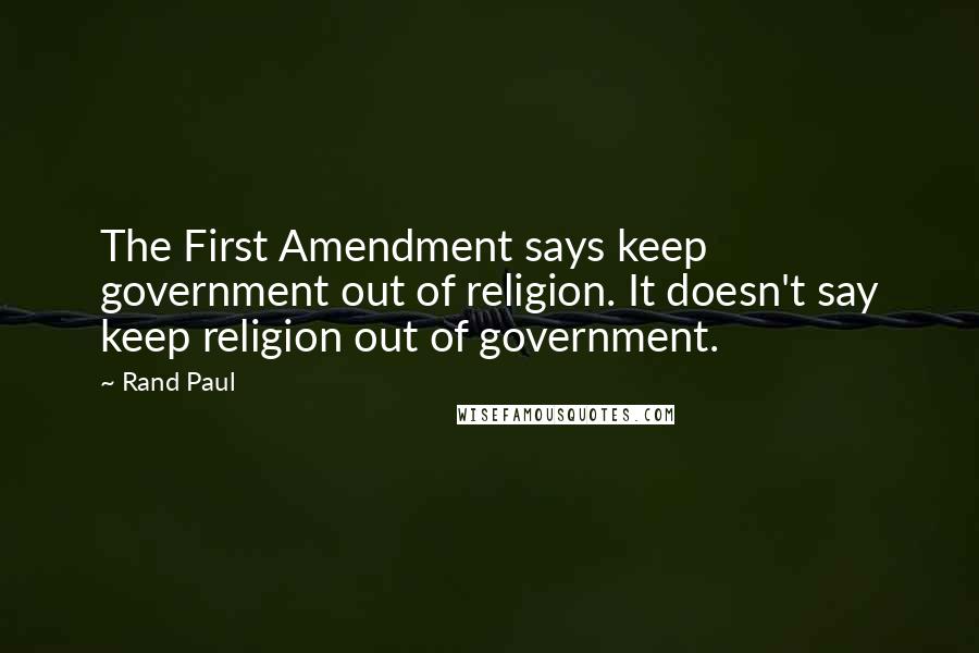 Rand Paul Quotes: The First Amendment says keep government out of religion. It doesn't say keep religion out of government.