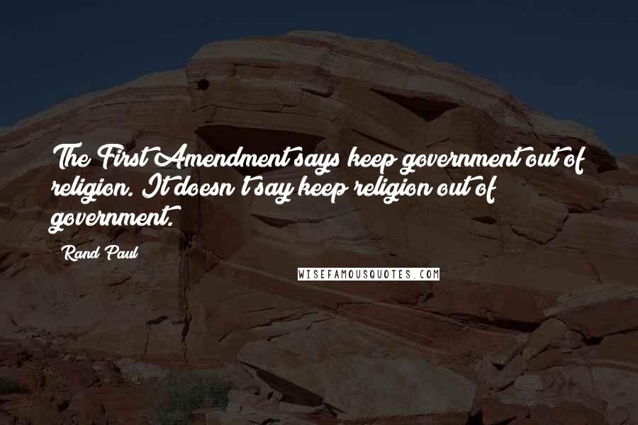 Rand Paul Quotes: The First Amendment says keep government out of religion. It doesn't say keep religion out of government.