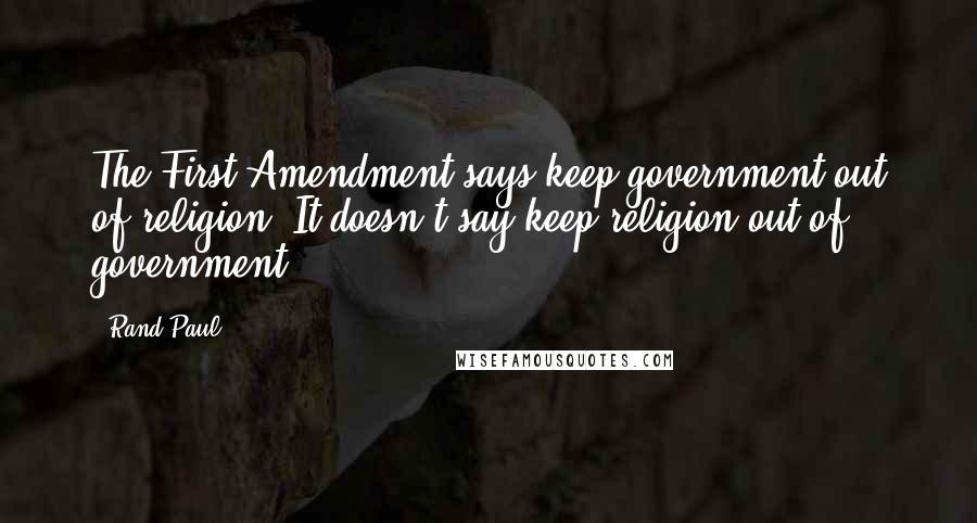 Rand Paul Quotes: The First Amendment says keep government out of religion. It doesn't say keep religion out of government.