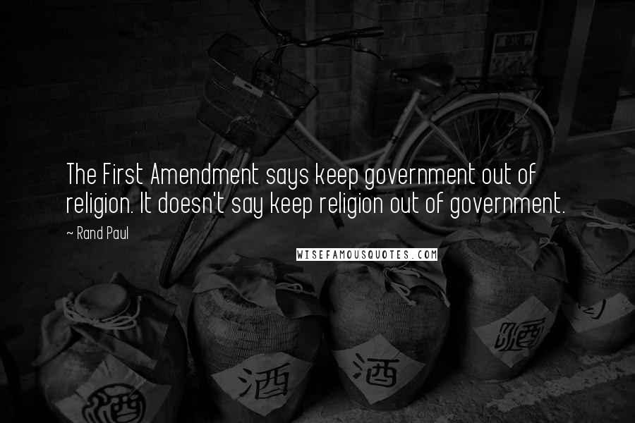 Rand Paul Quotes: The First Amendment says keep government out of religion. It doesn't say keep religion out of government.