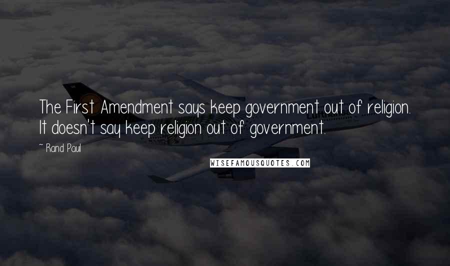 Rand Paul Quotes: The First Amendment says keep government out of religion. It doesn't say keep religion out of government.