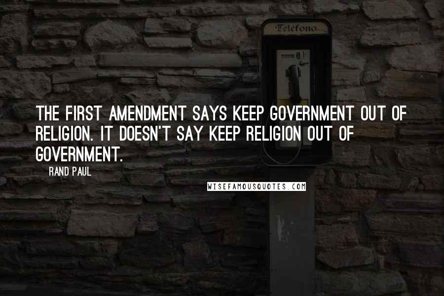 Rand Paul Quotes: The First Amendment says keep government out of religion. It doesn't say keep religion out of government.