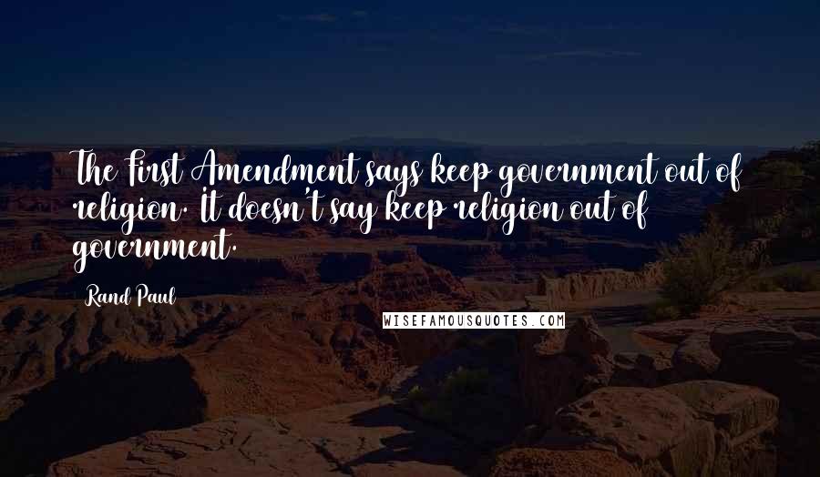 Rand Paul Quotes: The First Amendment says keep government out of religion. It doesn't say keep religion out of government.