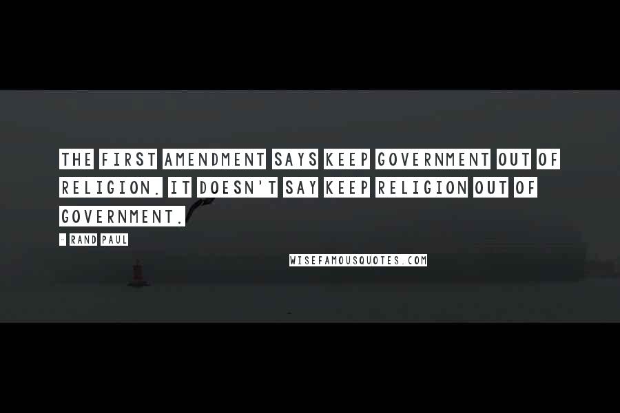 Rand Paul Quotes: The First Amendment says keep government out of religion. It doesn't say keep religion out of government.