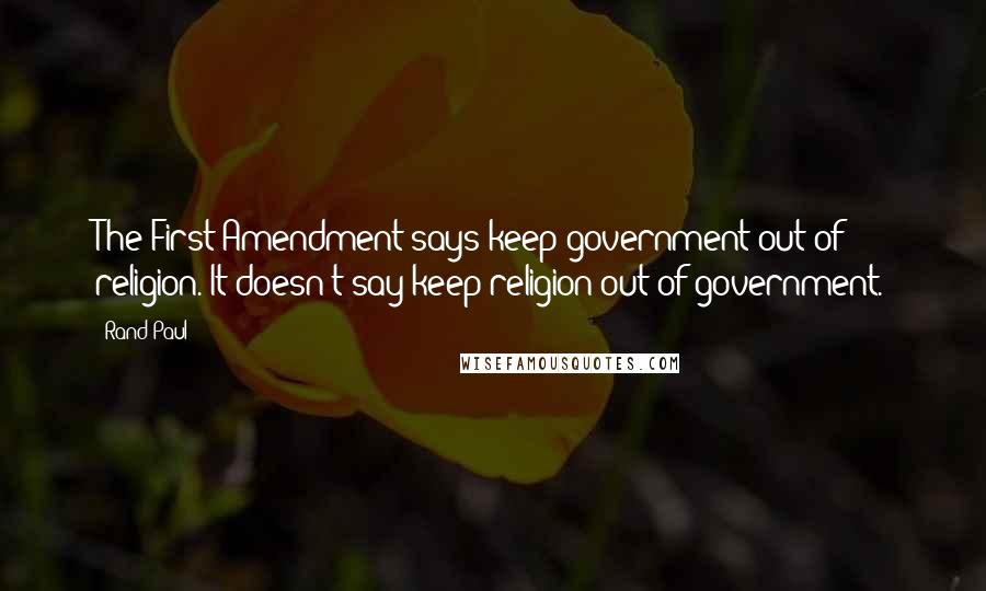 Rand Paul Quotes: The First Amendment says keep government out of religion. It doesn't say keep religion out of government.