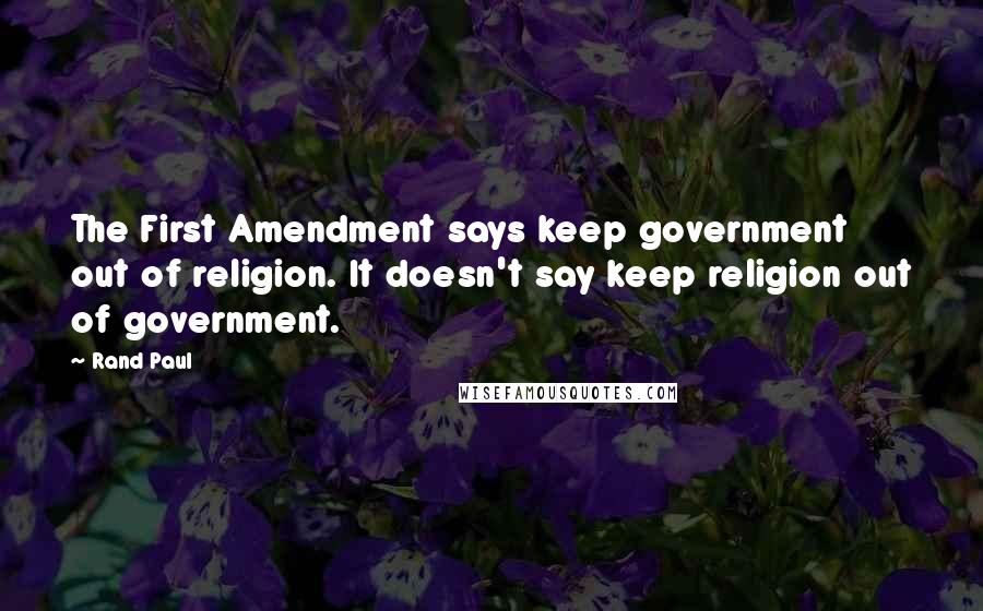 Rand Paul Quotes: The First Amendment says keep government out of religion. It doesn't say keep religion out of government.