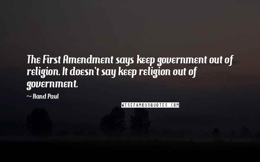 Rand Paul Quotes: The First Amendment says keep government out of religion. It doesn't say keep religion out of government.