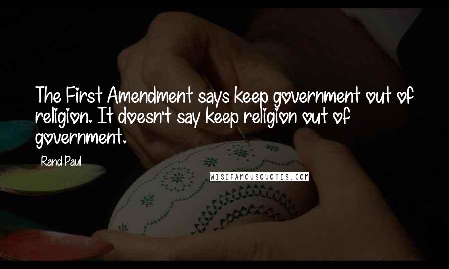 Rand Paul Quotes: The First Amendment says keep government out of religion. It doesn't say keep religion out of government.