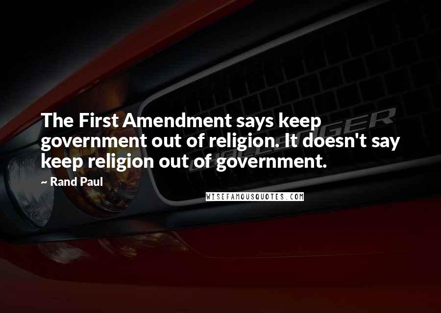 Rand Paul Quotes: The First Amendment says keep government out of religion. It doesn't say keep religion out of government.