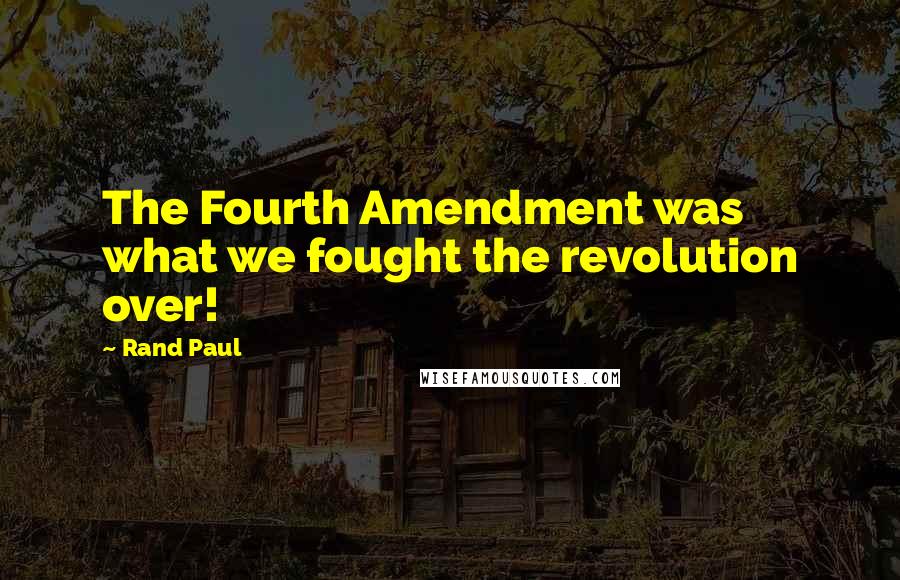 Rand Paul Quotes: The Fourth Amendment was what we fought the revolution over!