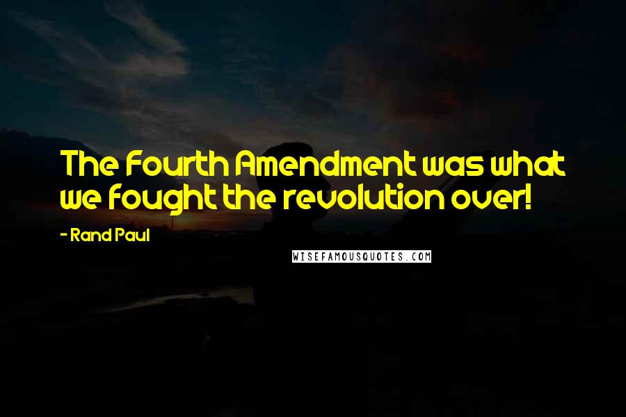 Rand Paul Quotes: The Fourth Amendment was what we fought the revolution over!