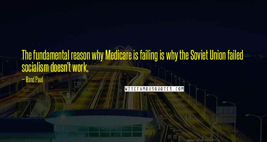 Rand Paul Quotes: The fundamental reason why Medicare is failing is why the Soviet Union failed socialism doesn't work,