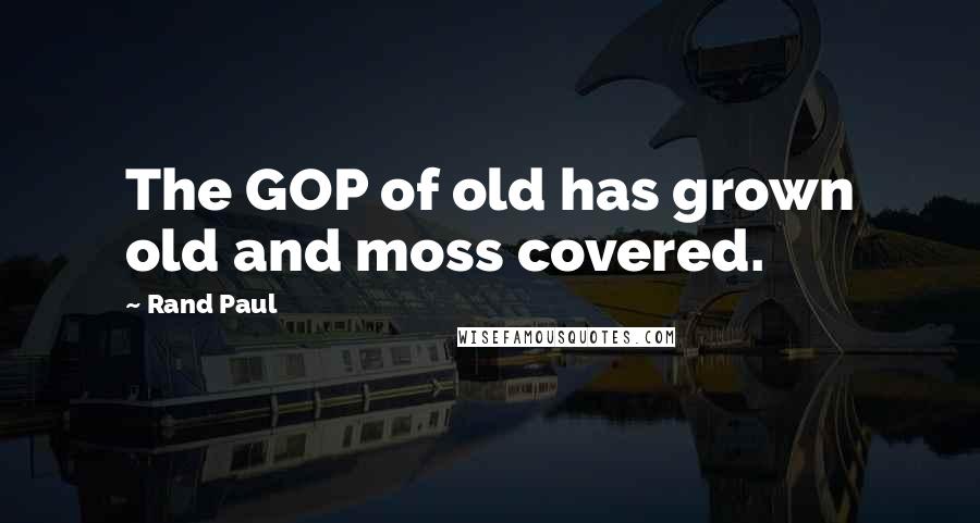 Rand Paul Quotes: The GOP of old has grown old and moss covered.