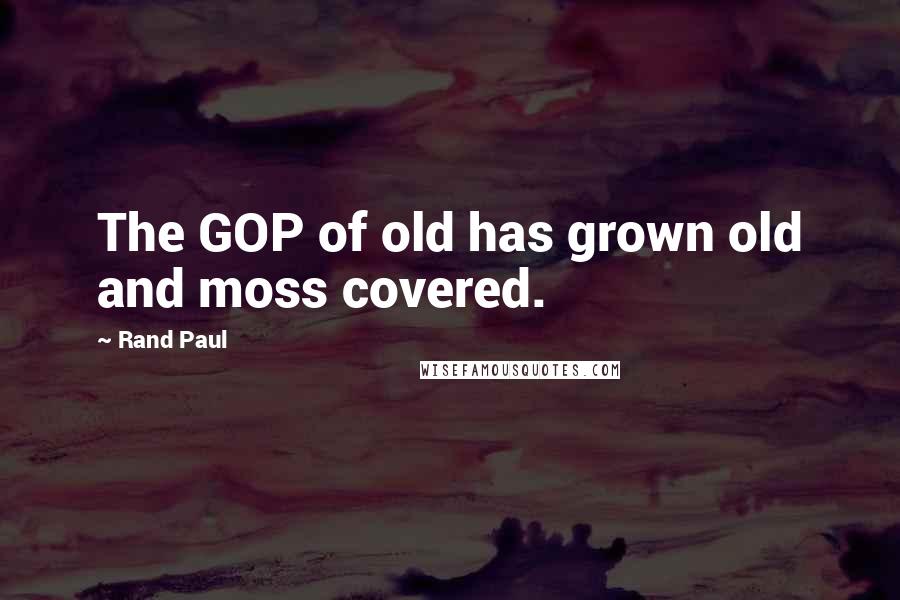 Rand Paul Quotes: The GOP of old has grown old and moss covered.