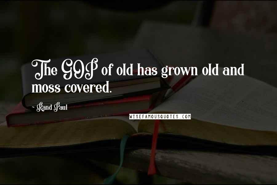 Rand Paul Quotes: The GOP of old has grown old and moss covered.