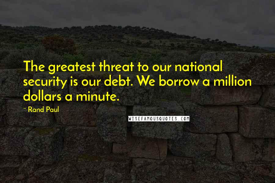 Rand Paul Quotes: The greatest threat to our national security is our debt. We borrow a million dollars a minute.