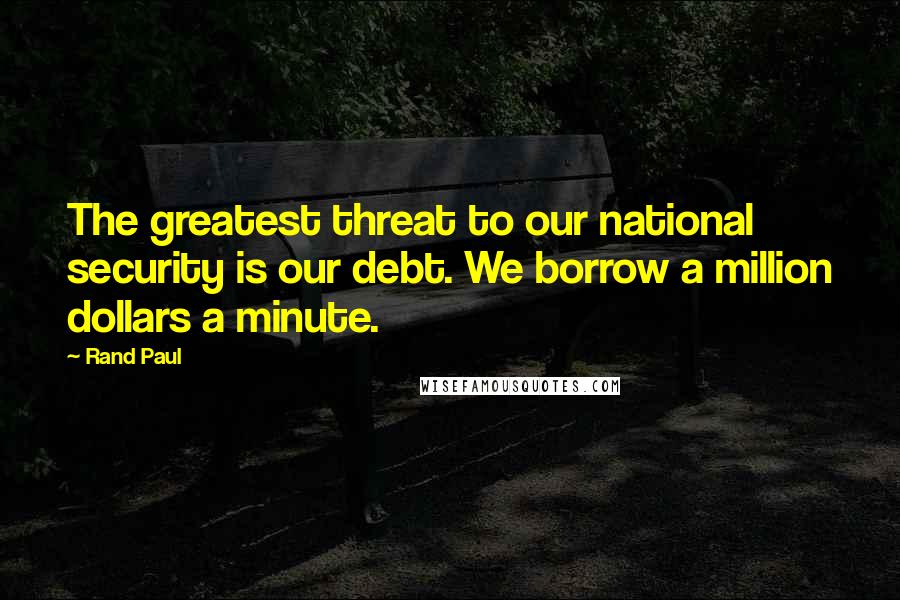 Rand Paul Quotes: The greatest threat to our national security is our debt. We borrow a million dollars a minute.