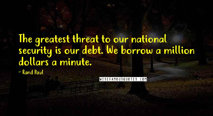 Rand Paul Quotes: The greatest threat to our national security is our debt. We borrow a million dollars a minute.