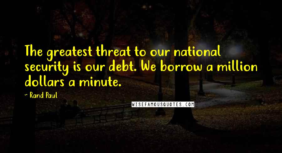 Rand Paul Quotes: The greatest threat to our national security is our debt. We borrow a million dollars a minute.