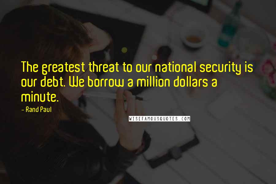 Rand Paul Quotes: The greatest threat to our national security is our debt. We borrow a million dollars a minute.