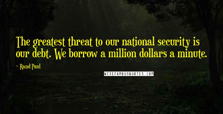 Rand Paul Quotes: The greatest threat to our national security is our debt. We borrow a million dollars a minute.