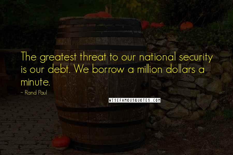 Rand Paul Quotes: The greatest threat to our national security is our debt. We borrow a million dollars a minute.