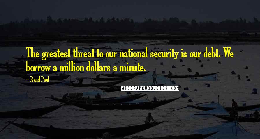 Rand Paul Quotes: The greatest threat to our national security is our debt. We borrow a million dollars a minute.