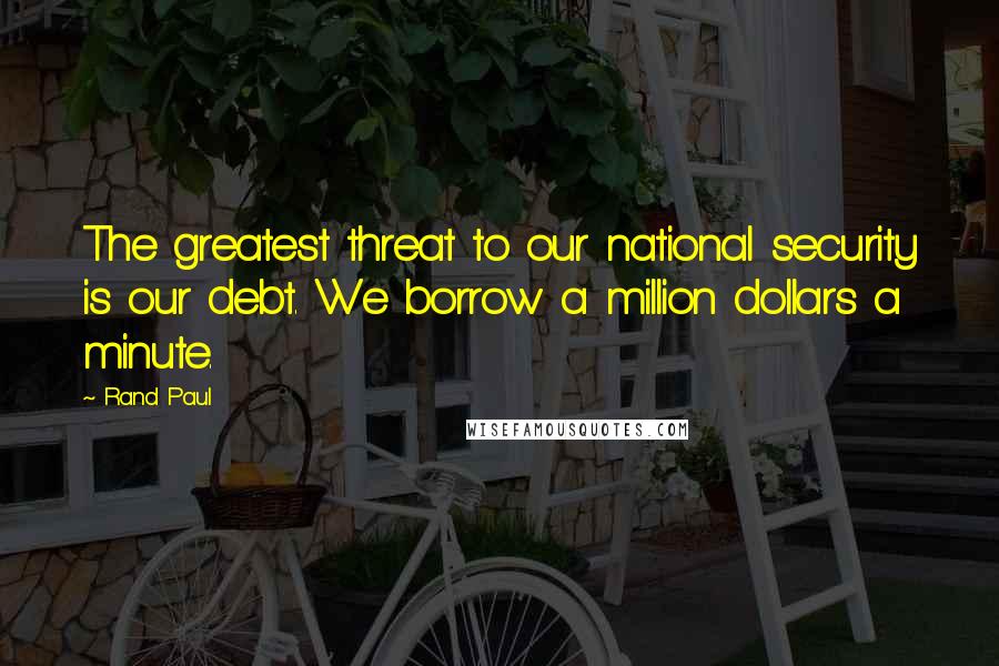 Rand Paul Quotes: The greatest threat to our national security is our debt. We borrow a million dollars a minute.