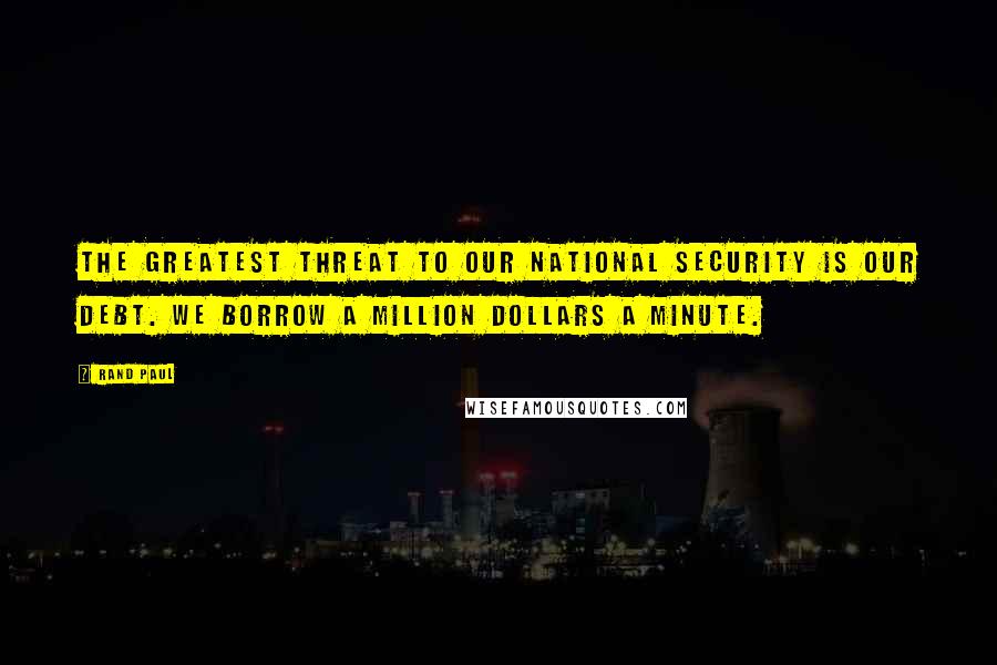 Rand Paul Quotes: The greatest threat to our national security is our debt. We borrow a million dollars a minute.