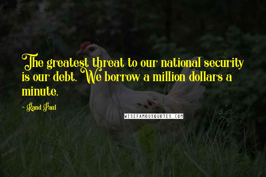 Rand Paul Quotes: The greatest threat to our national security is our debt. We borrow a million dollars a minute.