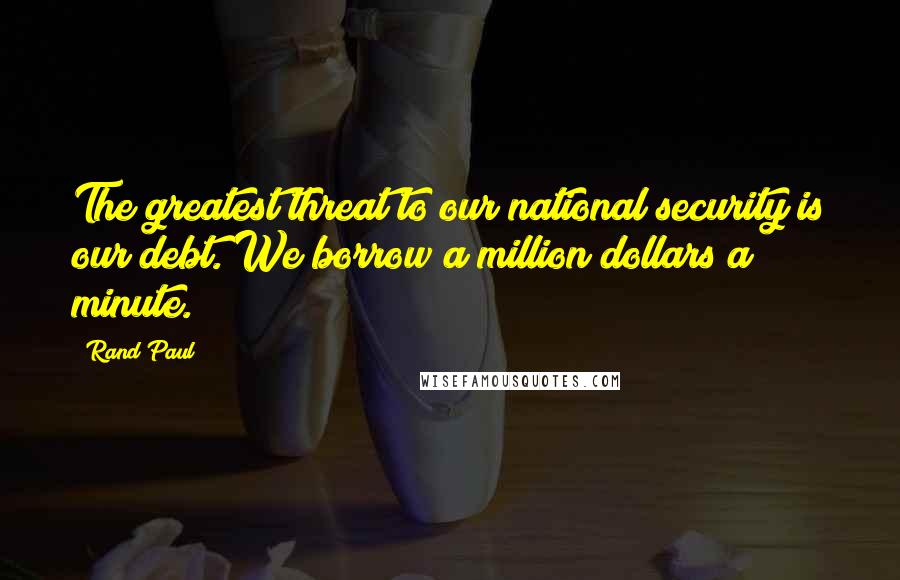 Rand Paul Quotes: The greatest threat to our national security is our debt. We borrow a million dollars a minute.