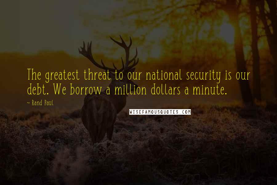Rand Paul Quotes: The greatest threat to our national security is our debt. We borrow a million dollars a minute.