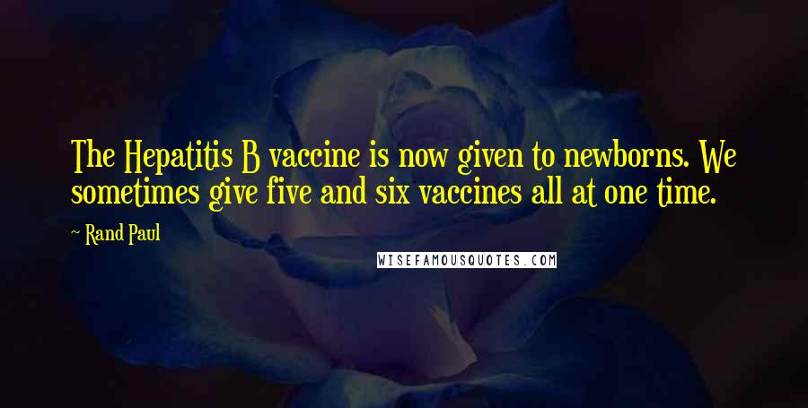 Rand Paul Quotes: The Hepatitis B vaccine is now given to newborns. We sometimes give five and six vaccines all at one time.