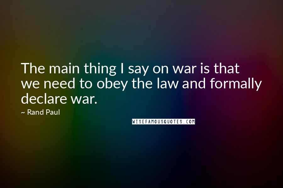 Rand Paul Quotes: The main thing I say on war is that we need to obey the law and formally declare war.