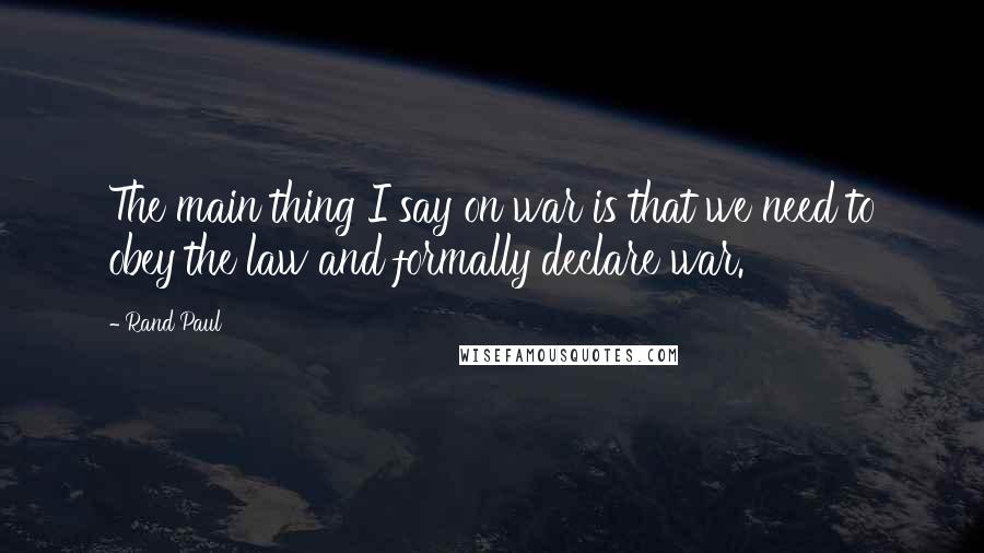Rand Paul Quotes: The main thing I say on war is that we need to obey the law and formally declare war.