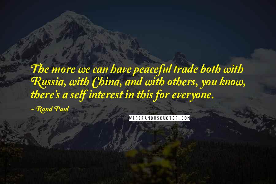 Rand Paul Quotes: The more we can have peaceful trade both with Russia, with China, and with others, you know, there's a self interest in this for everyone.