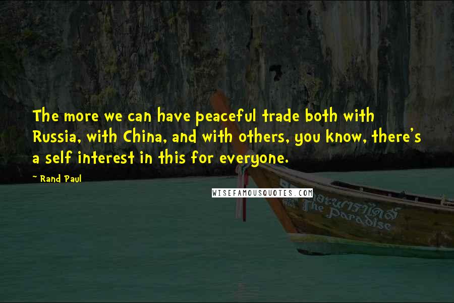 Rand Paul Quotes: The more we can have peaceful trade both with Russia, with China, and with others, you know, there's a self interest in this for everyone.