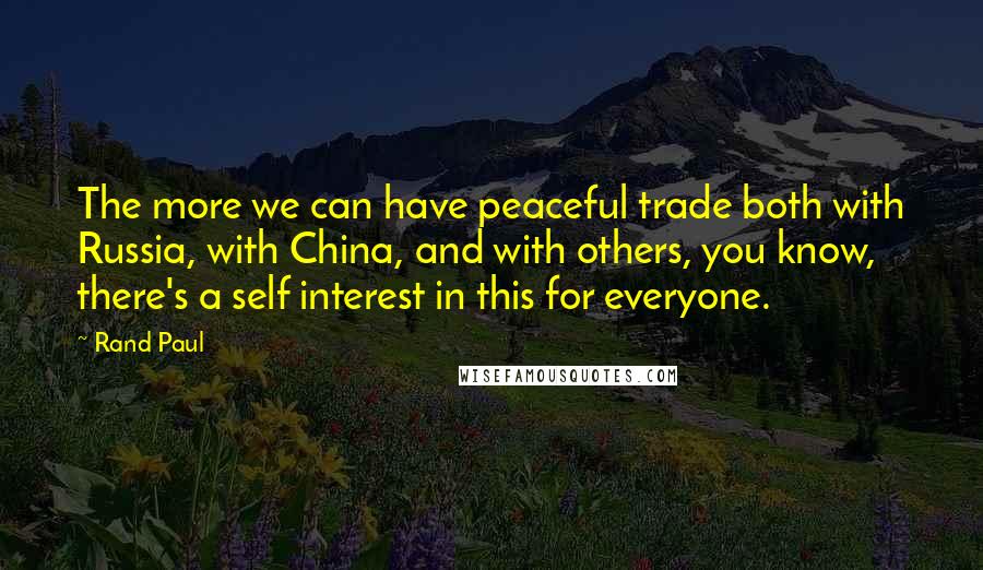Rand Paul Quotes: The more we can have peaceful trade both with Russia, with China, and with others, you know, there's a self interest in this for everyone.