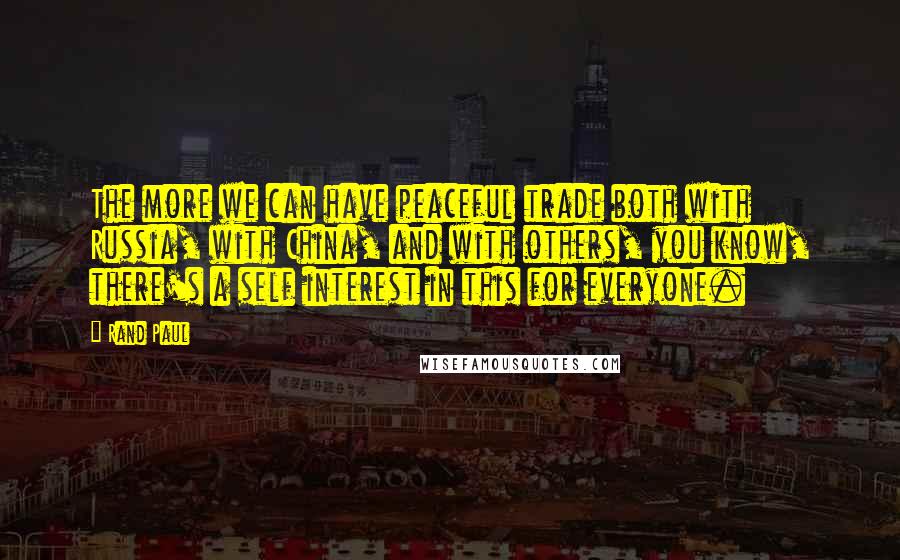 Rand Paul Quotes: The more we can have peaceful trade both with Russia, with China, and with others, you know, there's a self interest in this for everyone.