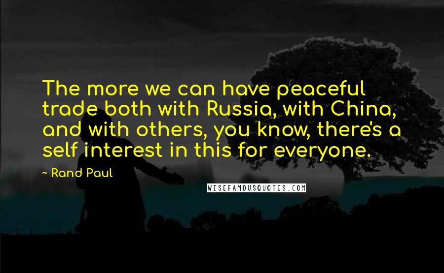 Rand Paul Quotes: The more we can have peaceful trade both with Russia, with China, and with others, you know, there's a self interest in this for everyone.