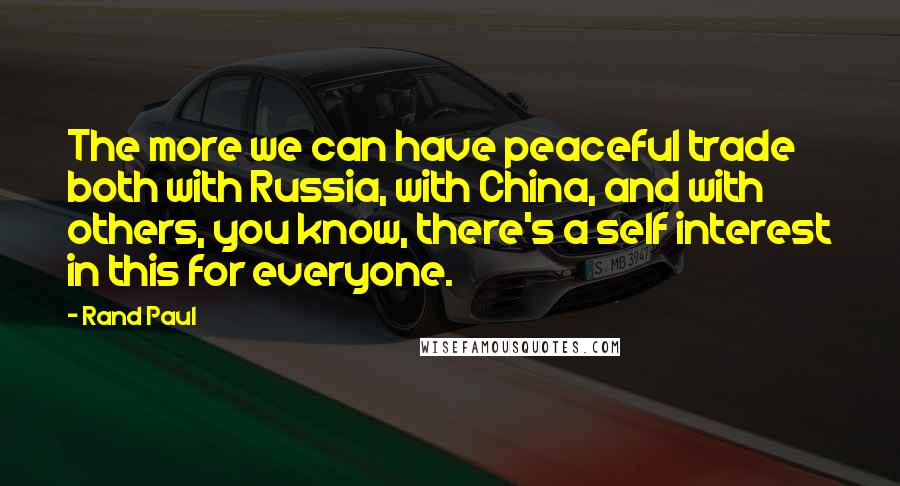 Rand Paul Quotes: The more we can have peaceful trade both with Russia, with China, and with others, you know, there's a self interest in this for everyone.