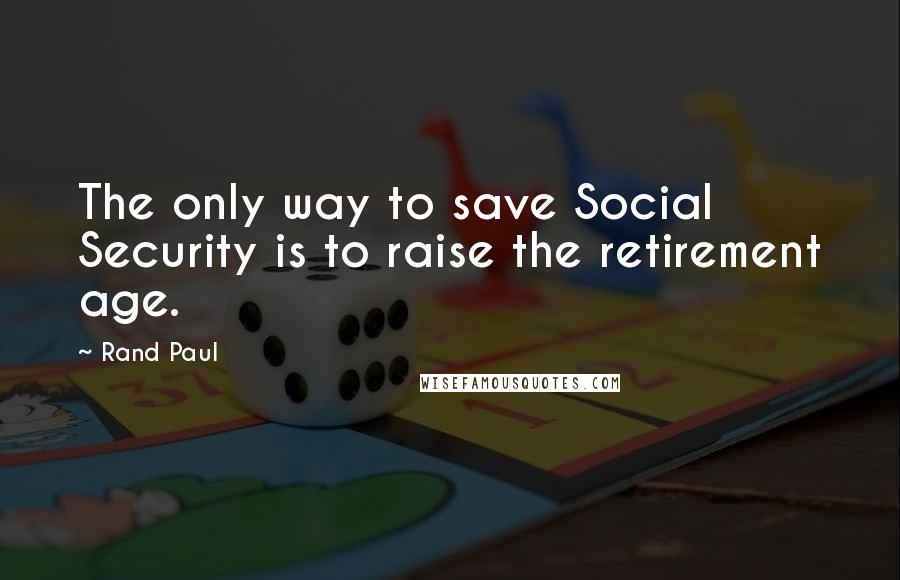 Rand Paul Quotes: The only way to save Social Security is to raise the retirement age.