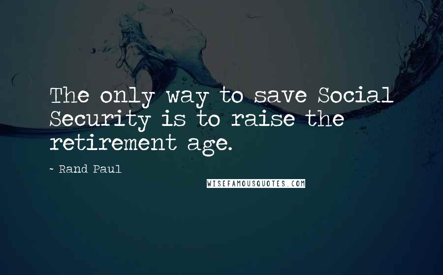 Rand Paul Quotes: The only way to save Social Security is to raise the retirement age.