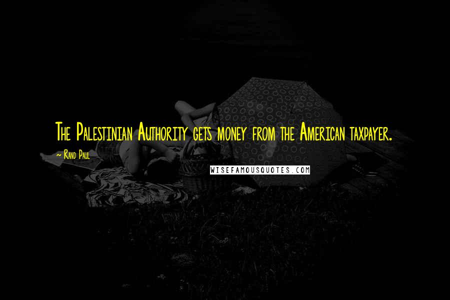 Rand Paul Quotes: The Palestinian Authority gets money from the American taxpayer.