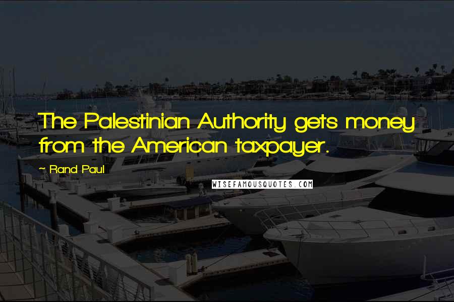 Rand Paul Quotes: The Palestinian Authority gets money from the American taxpayer.