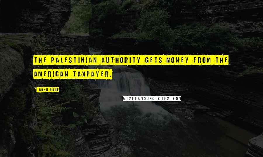 Rand Paul Quotes: The Palestinian Authority gets money from the American taxpayer.