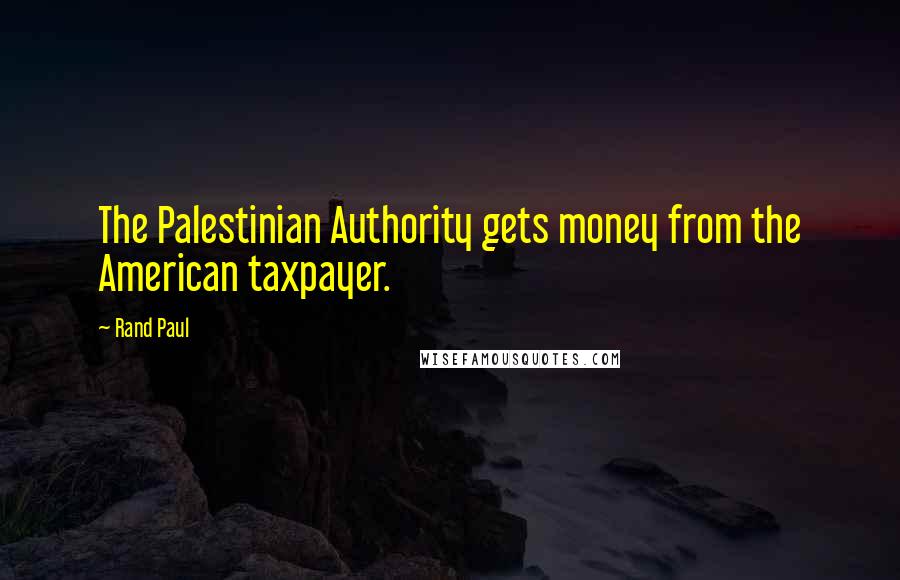 Rand Paul Quotes: The Palestinian Authority gets money from the American taxpayer.